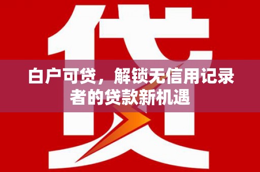 石狮白户可贷，解锁无信用记录者的贷款新机遇