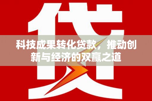 石狮科技成果转化贷款，推动创新与经济的双赢之道