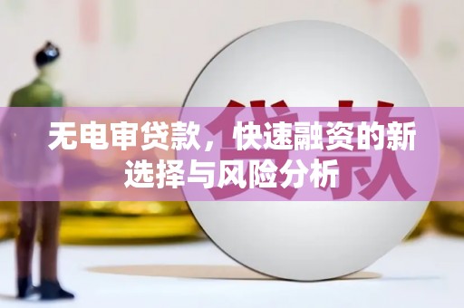 石狮无电审贷款，快速融资的新选择与风险分析