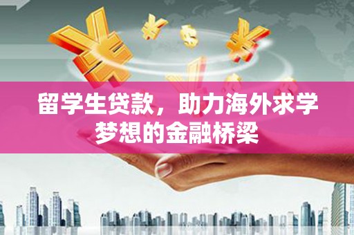 石狮留学生贷款，助力海外求学梦想的金融桥梁
