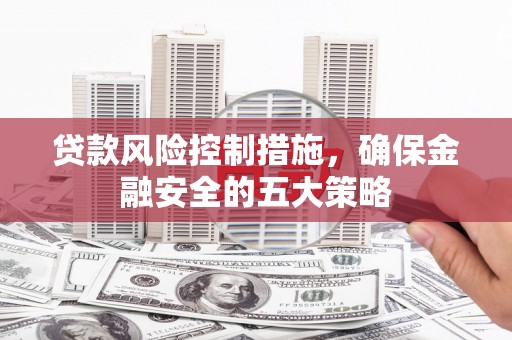 石狮贷款风险控制措施，确保金融安全的五大策略