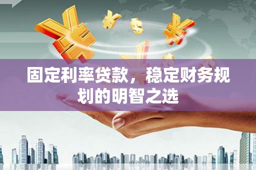石狮固定利率贷款，稳定财务规划的明智之选