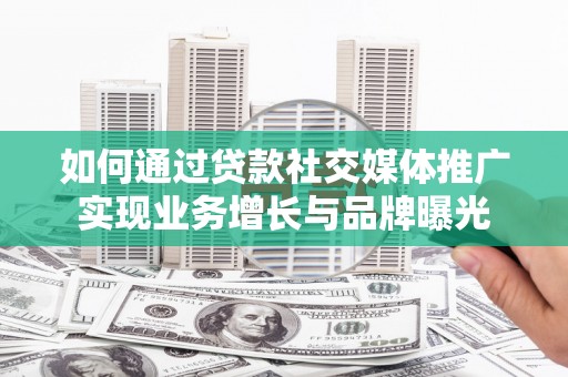 石狮如何通过贷款社交媒体推广实现业务增长与品牌曝光