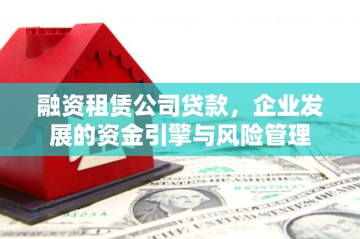 石狮融资租赁公司贷款，企业发展的资金引擎与风险管理