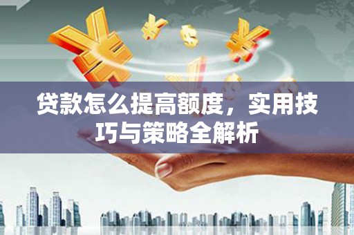 石狮贷款怎么提高额度，实用技巧与策略全解析