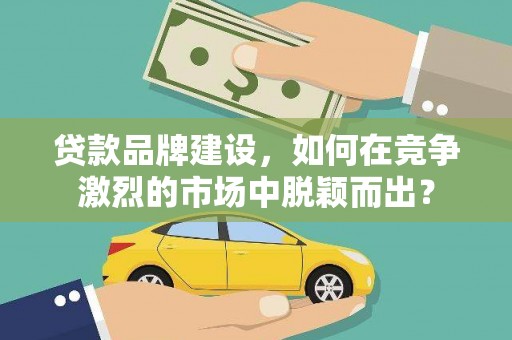 石狮贷款品牌建设，如何在竞争激烈的市场中脱颖而出？