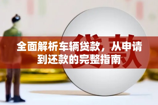 石狮全面解析车辆贷款，从申请到还款的完整指南
