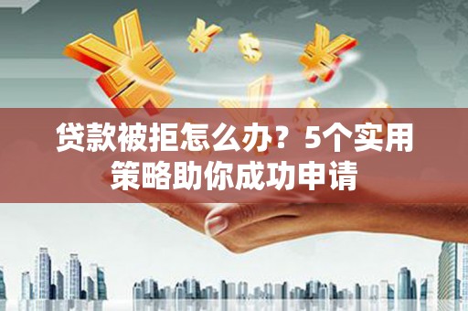 石狮贷款被拒怎么办？5个实用策略助你成功申请