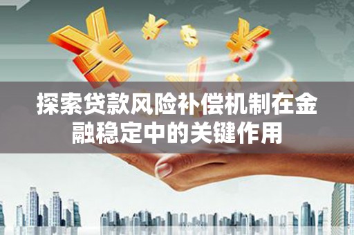 石狮探索贷款风险补偿机制在金融稳定中的关键作用