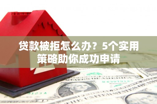 石狮贷款被拒怎么办？5个实用策略助你成功申请