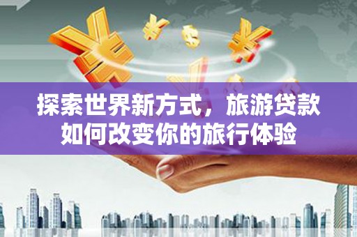 石狮探索世界新方式，旅游贷款如何改变你的旅行体验
